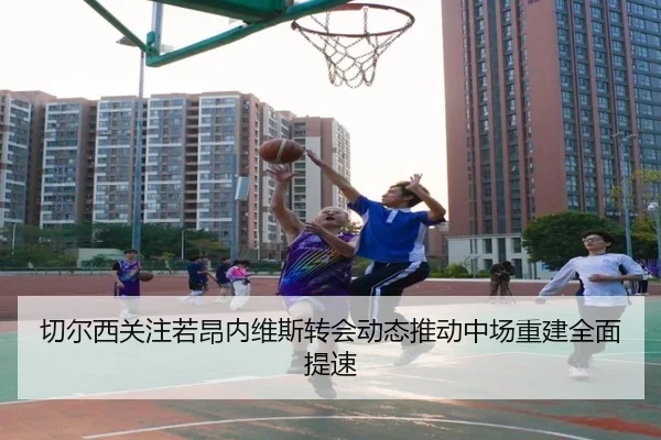 切尔西关注若昂内维斯转会动态推动中场重建全面提速