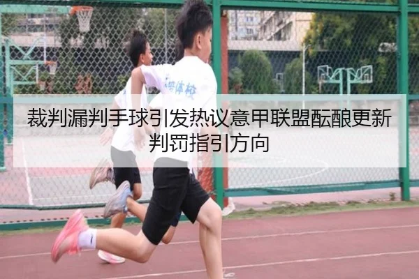 裁判漏判手球引发热议意甲联盟酝酿更新判罚指引方向