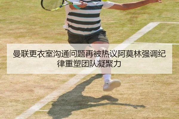 曼联更衣室沟通问题再被热议阿莫林强调纪律重塑团队凝聚力